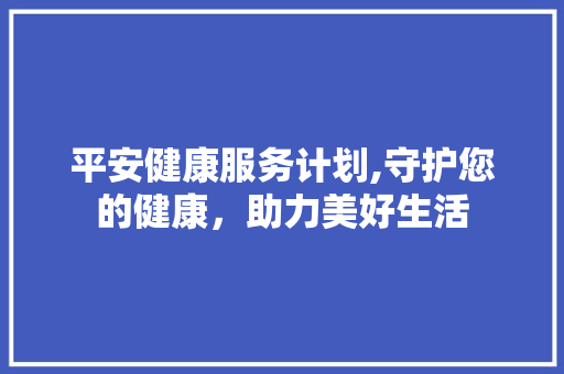平安健康服务计划,守护您的健康，助力美好生活