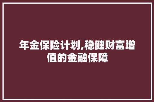年金保险计划,稳健财富增值的金融保障
