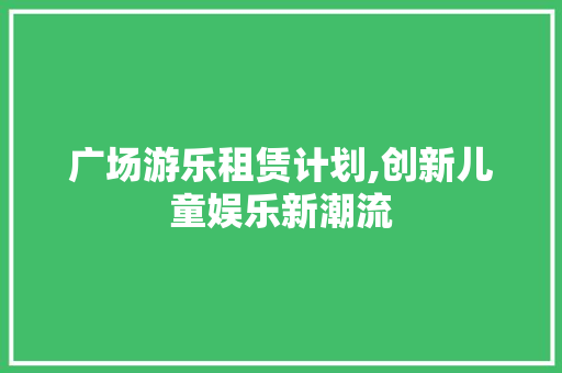 广场游乐租赁计划,创新儿童娱乐新潮流