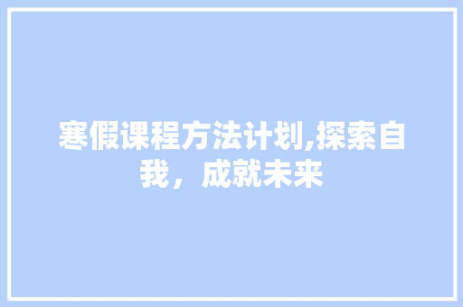 寒假课程方法计划,探索自我，成就未来
