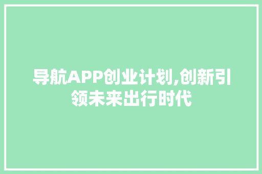 导航APP创业计划,创新引领未来出行时代