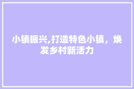 小镇振兴,打造特色小镇，焕发乡村新活力