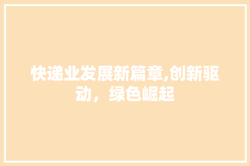 快递业发展新篇章,创新驱动，绿色崛起