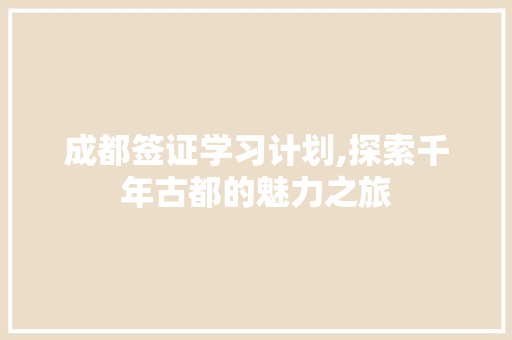 成都签证学习计划,探索千年古都的魅力之旅