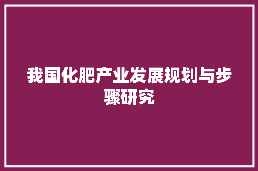 我国化肥产业发展规划与步骤研究 演讲稿