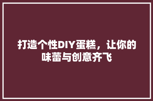 打造个性DIY蛋糕，让你的味蕾与创意齐飞 合同范本
