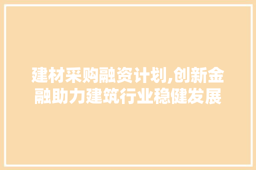 建材采购融资计划,创新金融助力建筑行业稳健发展