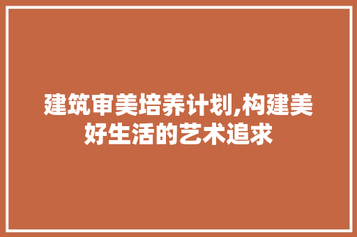 建筑审美培养计划,构建美好生活的艺术追求