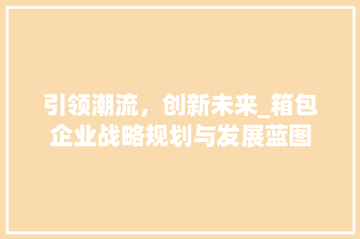 引领潮流，创新未来_箱包企业战略规划与发展蓝图