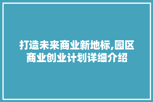 打造未来商业新地标,园区商业创业计划详细介绍