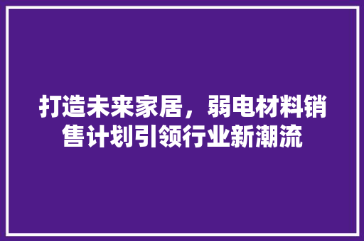 打造未来家居，弱电材料销售计划引领行业新潮流