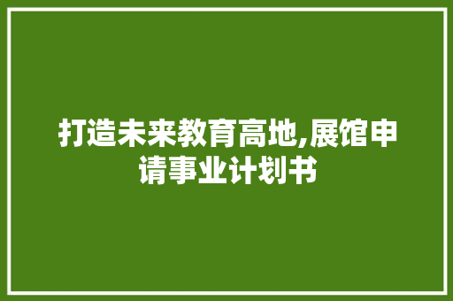 打造未来教育高地,展馆申请事业计划书
