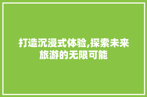 打造沉浸式体验,探索未来旅游的无限可能
