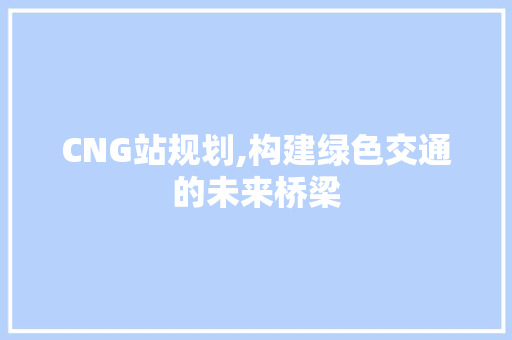 CNG站规划,构建绿色交通的未来桥梁