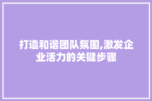 打造和谐团队氛围,激发企业活力的关键步骤