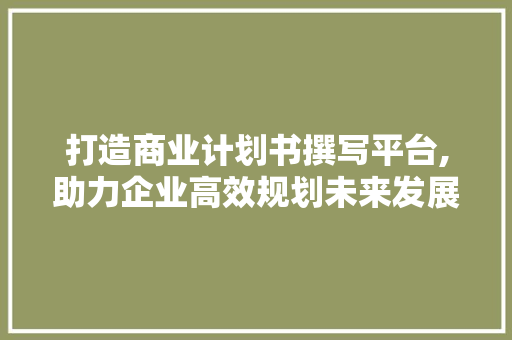 打造商业计划书撰写平台,助力企业高效规划未来发展 国学经典
