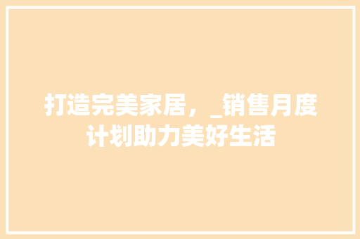 打造完美家居，_销售月度计划助力美好生活