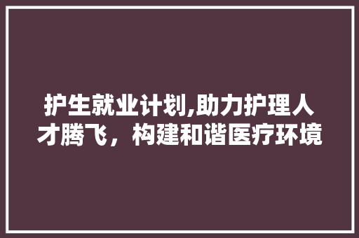 护生就业计划,助力护理人才腾飞，构建和谐医疗环境