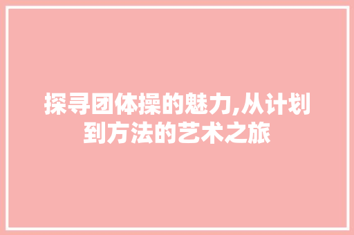 探寻团体操的魅力,从计划到方法的艺术之旅 工作总结