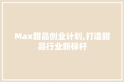 Max甜品创业计划,打造甜品行业新标杆