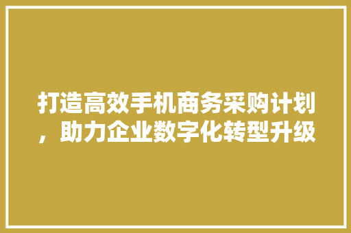 打造高效手机商务采购计划，助力企业数字化转型升级 名人名言