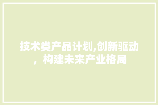 技术类产品计划,创新驱动，构建未来产业格局