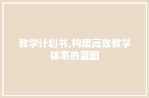 教学计划书,构建高效教学体系的蓝图