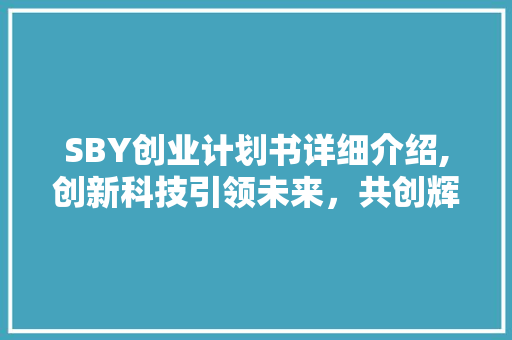 SBY创业计划书详细介绍,创新科技引领未来，共创辉煌事业