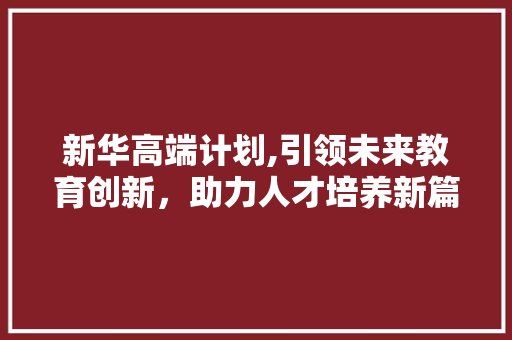 新华高端计划,引领未来教育创新，助力人才培养新篇章