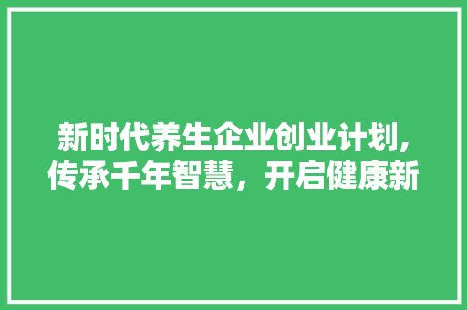 新时代养生企业创业计划,传承千年智慧，开启健康新篇章
