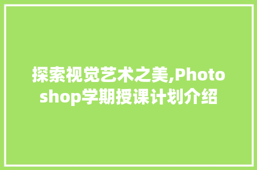 探索视觉艺术之美,Photoshop学期授课计划介绍