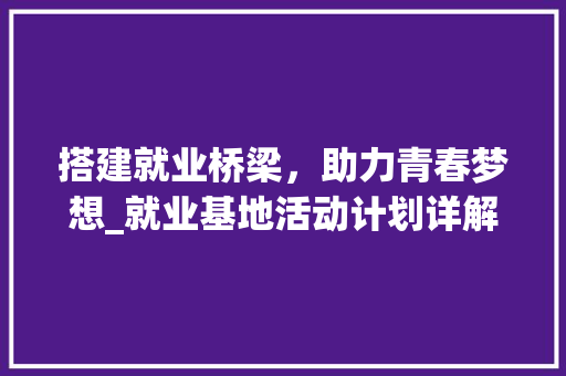 搭建就业桥梁，助力青春梦想_就业基地活动计划详解