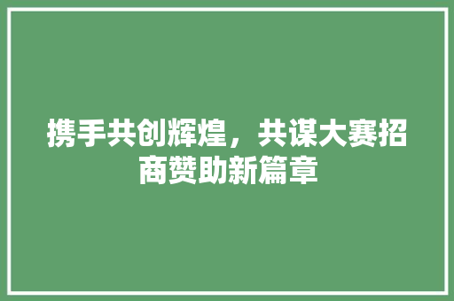 携手共创辉煌，共谋大赛招商赞助新篇章