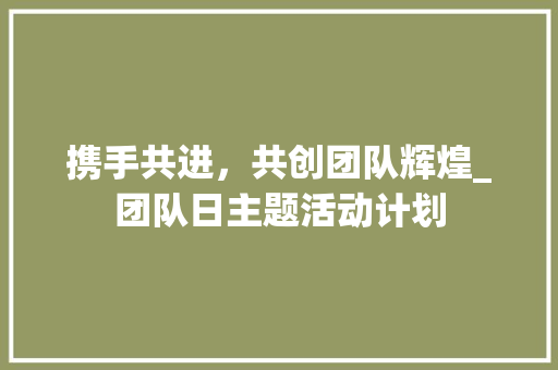 携手共进，共创团队辉煌_团队日主题活动计划