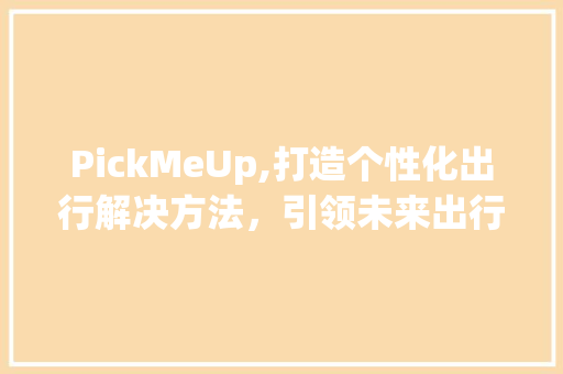 PickMeUp,打造个性化出行解决方法，引领未来出行新潮流