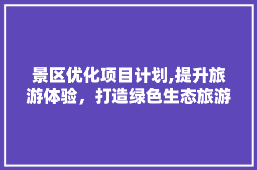 景区优化项目计划,提升旅游体验，打造绿色生态旅游目的地