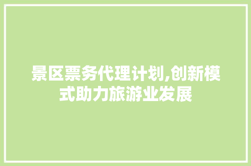 景区票务代理计划,创新模式助力旅游业发展
