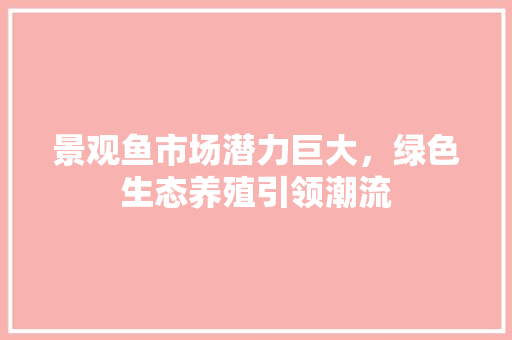 景观鱼市场潜力巨大，绿色生态养殖引领潮流