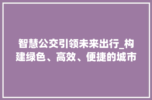 智慧公交引领未来出行_构建绿色、高效、便捷的城市公共交通系统