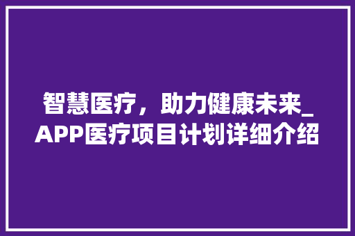智慧医疗，助力健康未来_APP医疗项目计划详细介绍