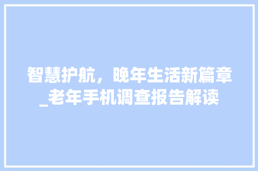 智慧护航，晚年生活新篇章_老年手机调查报告解读