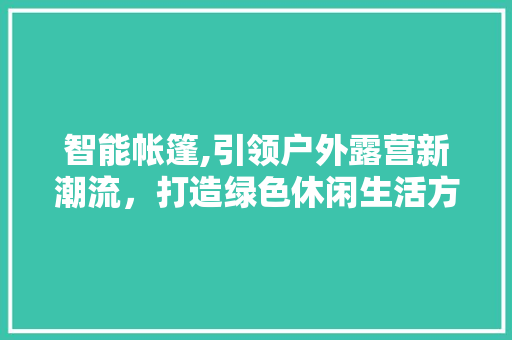 智能帐篷,引领户外露营新潮流，打造绿色休闲生活方式