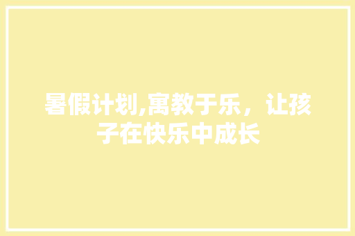 暑假计划,寓教于乐，让孩子在快乐中成长