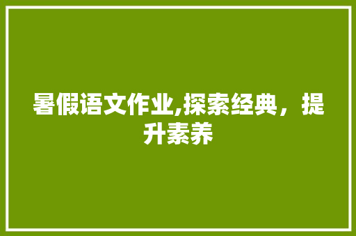 暑假语文作业,探索经典，提升素养