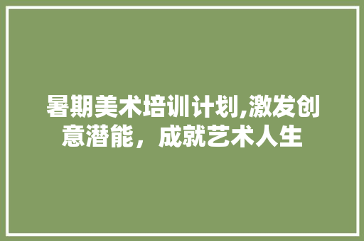 暑期美术培训计划,激发创意潜能，成就艺术人生