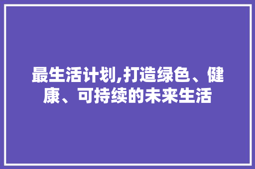 最生活计划,打造绿色、健康、可持续的未来生活