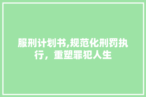 服刑计划书,规范化刑罚执行，重塑罪犯人生