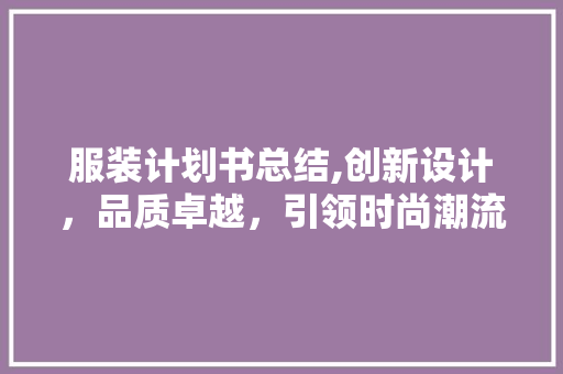 服装计划书总结,创新设计，品质卓越，引领时尚潮流