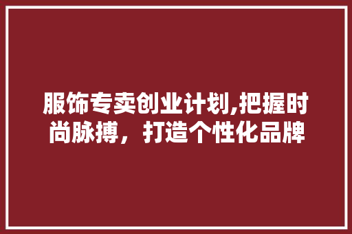 服饰专卖创业计划,把握时尚脉搏，打造个性化品牌