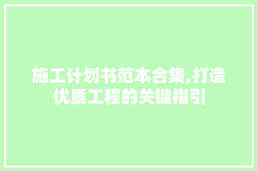 施工计划书范本合集,打造优质工程的关键指引